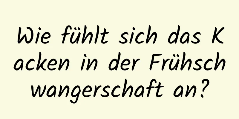 Wie fühlt sich das Kacken in der Frühschwangerschaft an?