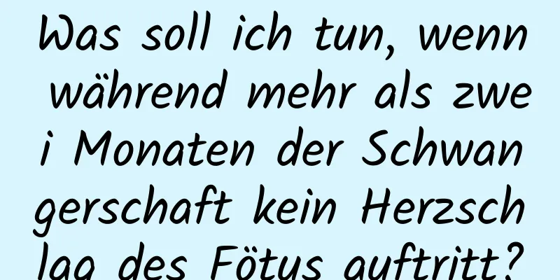 Was soll ich tun, wenn während mehr als zwei Monaten der Schwangerschaft kein Herzschlag des Fötus auftritt?