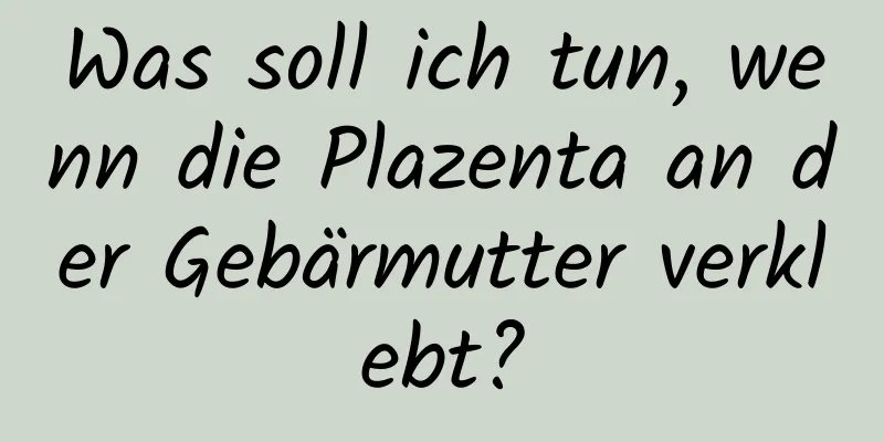 Was soll ich tun, wenn die Plazenta an der Gebärmutter verklebt?