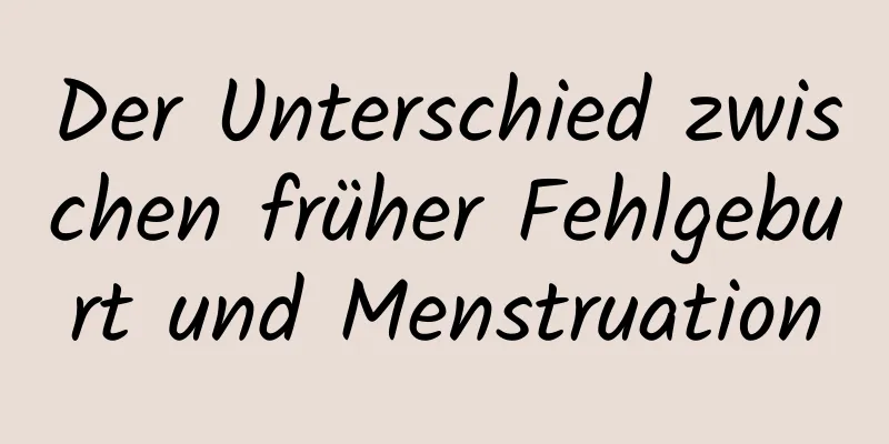 Der Unterschied zwischen früher Fehlgeburt und Menstruation