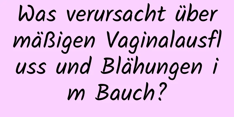 Was verursacht übermäßigen Vaginalausfluss und Blähungen im Bauch?