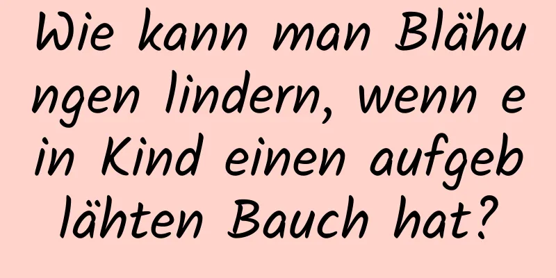 Wie kann man Blähungen lindern, wenn ein Kind einen aufgeblähten Bauch hat?