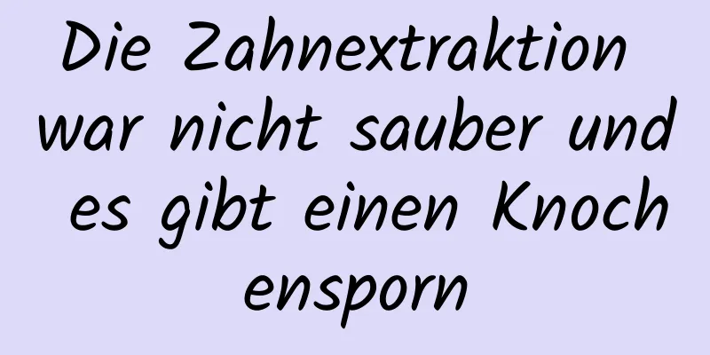 Die Zahnextraktion war nicht sauber und es gibt einen Knochensporn