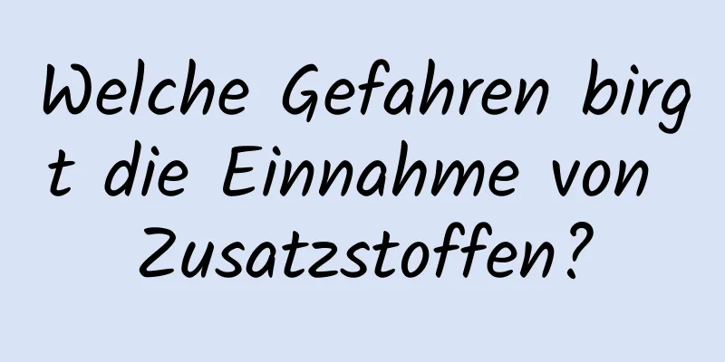 Welche Gefahren birgt die Einnahme von Zusatzstoffen?