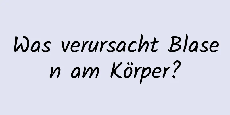 Was verursacht Blasen am Körper?