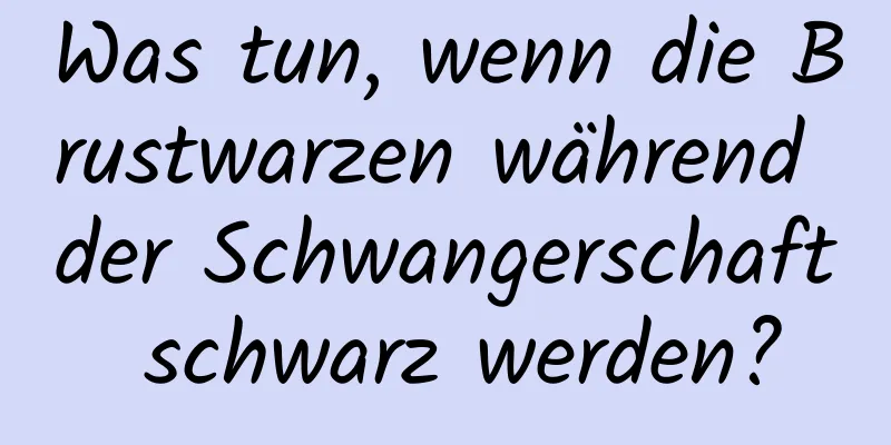 Was tun, wenn die Brustwarzen während der Schwangerschaft schwarz werden?