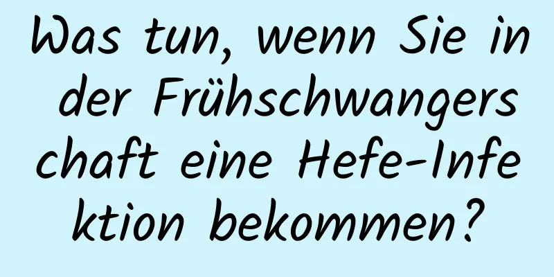 Was tun, wenn Sie in der Frühschwangerschaft eine Hefe-Infektion bekommen?