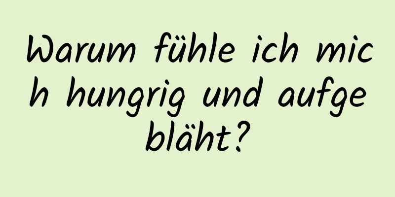 Warum fühle ich mich hungrig und aufgebläht?