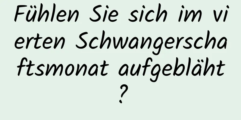 Fühlen Sie sich im vierten Schwangerschaftsmonat aufgebläht?