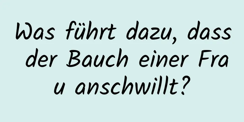 Was führt dazu, dass der Bauch einer Frau anschwillt?