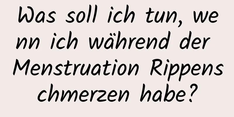 Was soll ich tun, wenn ich während der Menstruation Rippenschmerzen habe?