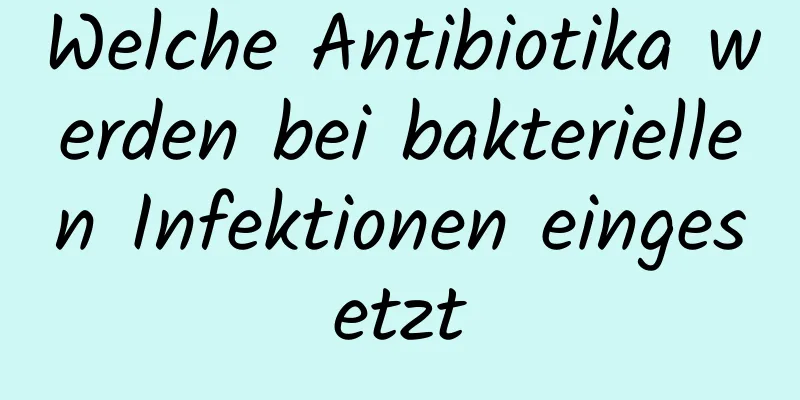 Welche Antibiotika werden bei bakteriellen Infektionen eingesetzt