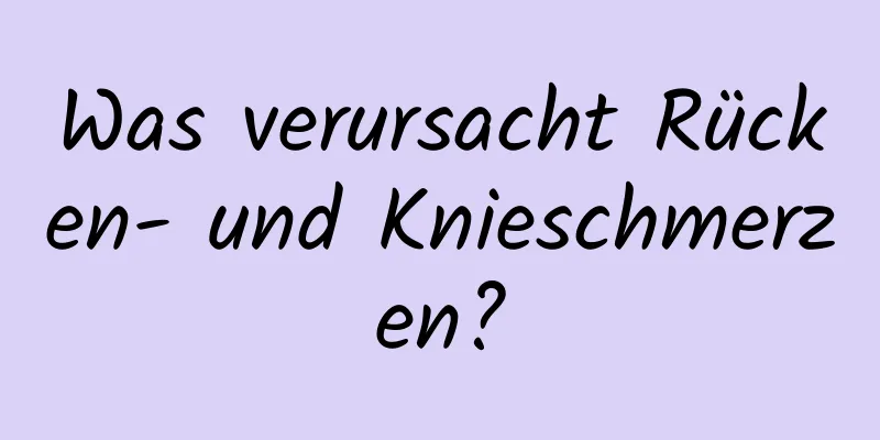 Was verursacht Rücken- und Knieschmerzen?