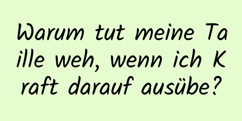 Warum tut meine Taille weh, wenn ich Kraft darauf ausübe?