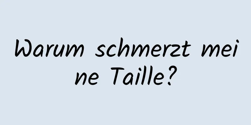 Warum schmerzt meine Taille?