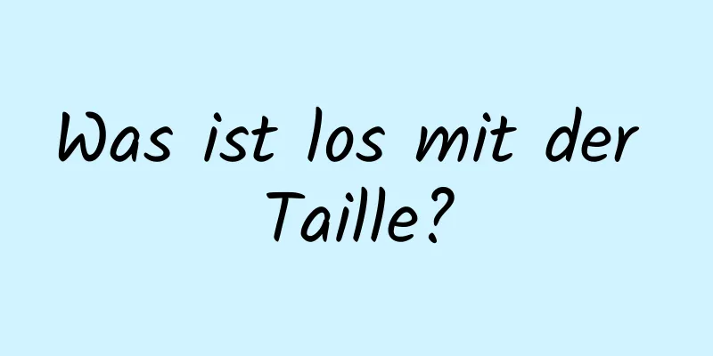 Was ist los mit der Taille?