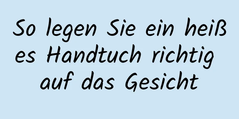 So legen Sie ein heißes Handtuch richtig auf das Gesicht