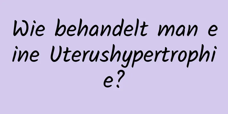 Wie behandelt man eine Uterushypertrophie?