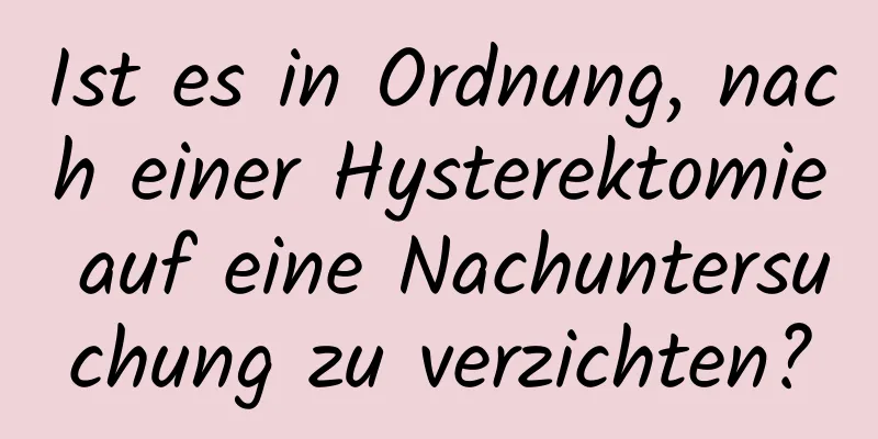 Ist es in Ordnung, nach einer Hysterektomie auf eine Nachuntersuchung zu verzichten?