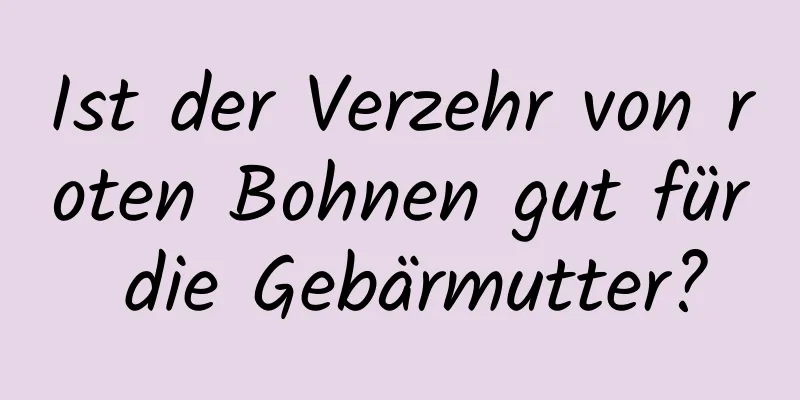 Ist der Verzehr von roten Bohnen gut für die Gebärmutter?