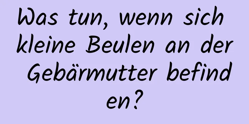 Was tun, wenn sich kleine Beulen an der Gebärmutter befinden?