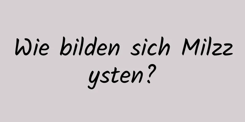 Wie bilden sich Milzzysten?