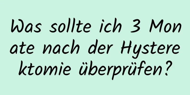 Was sollte ich 3 Monate nach der Hysterektomie überprüfen?