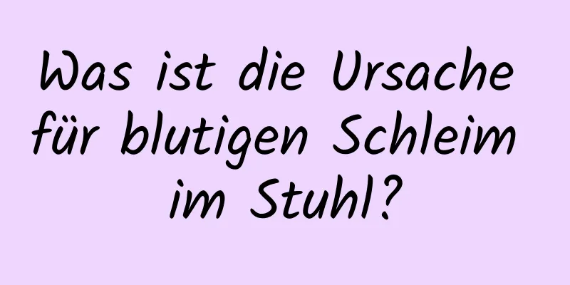 Was ist die Ursache für blutigen Schleim im Stuhl?