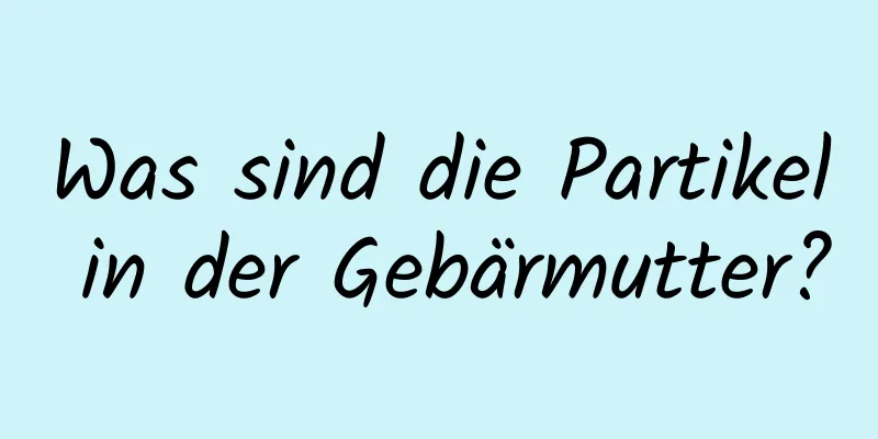 Was sind die Partikel in der Gebärmutter?