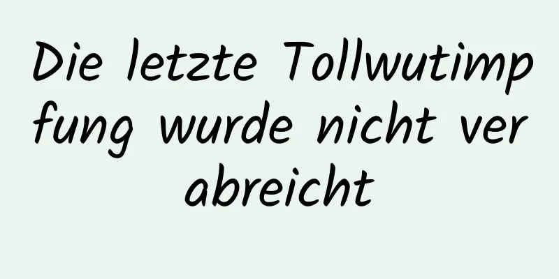 Die letzte Tollwutimpfung wurde nicht verabreicht