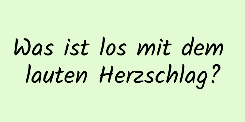 Was ist los mit dem lauten Herzschlag?