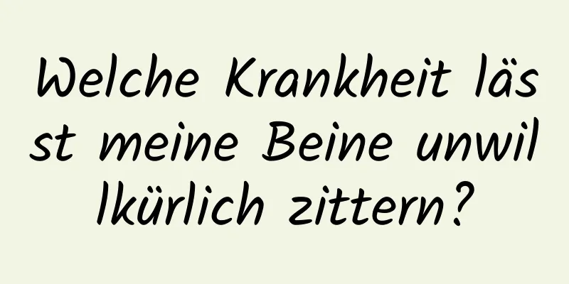 Welche Krankheit lässt meine Beine unwillkürlich zittern?