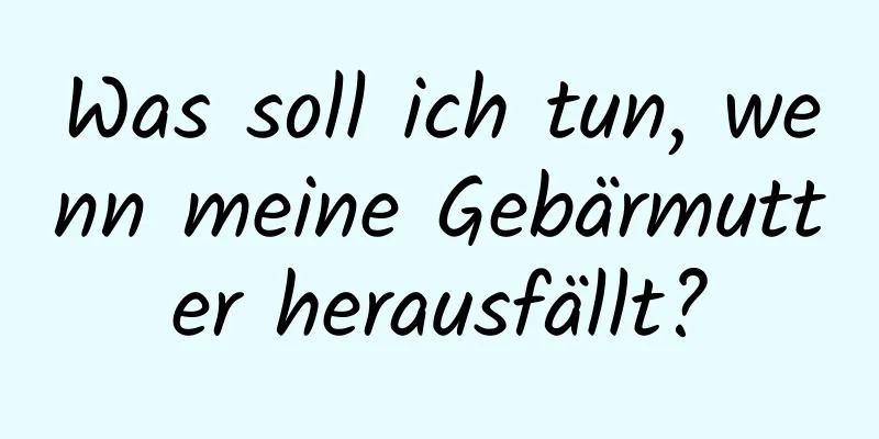 Was soll ich tun, wenn meine Gebärmutter herausfällt?