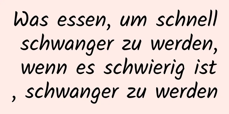 Was essen, um schnell schwanger zu werden, wenn es schwierig ist, schwanger zu werden