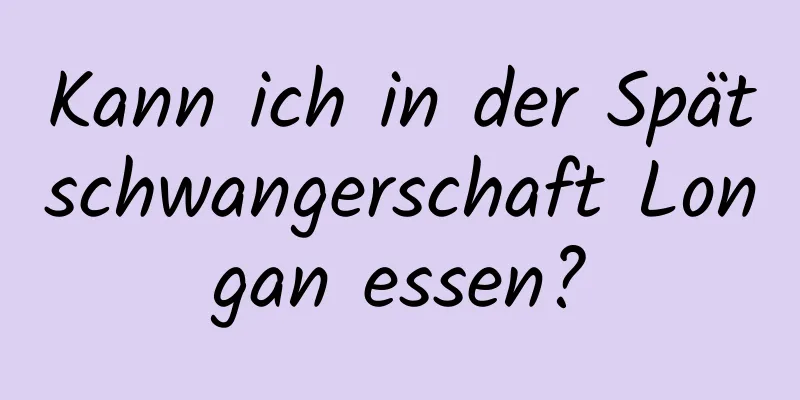 Kann ich in der Spätschwangerschaft Longan essen?