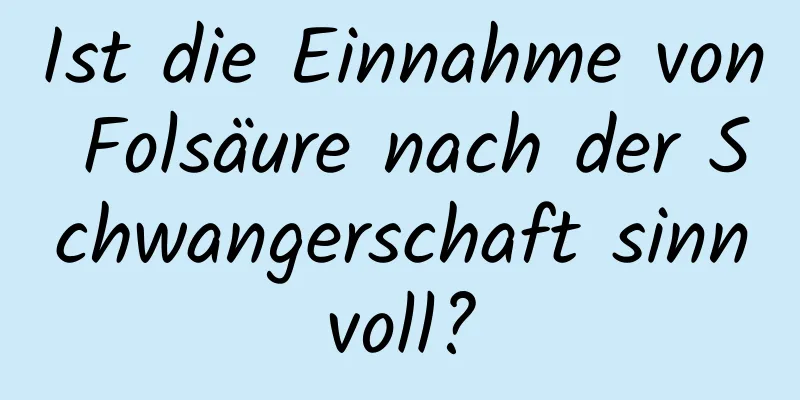 Ist die Einnahme von Folsäure nach der Schwangerschaft sinnvoll?