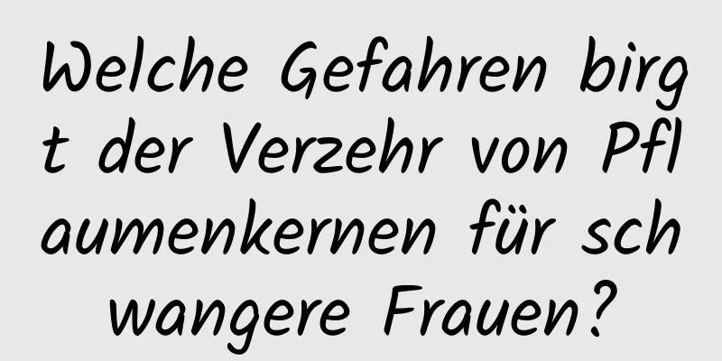 Welche Gefahren birgt der Verzehr von Pflaumenkernen für schwangere Frauen?