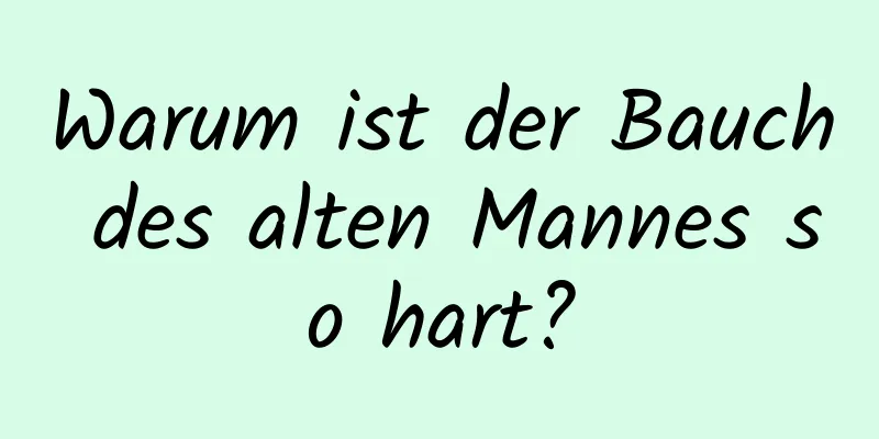 Warum ist der Bauch des alten Mannes so hart?