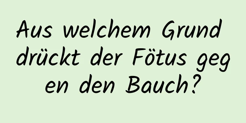 Aus welchem ​​Grund drückt der Fötus gegen den Bauch?