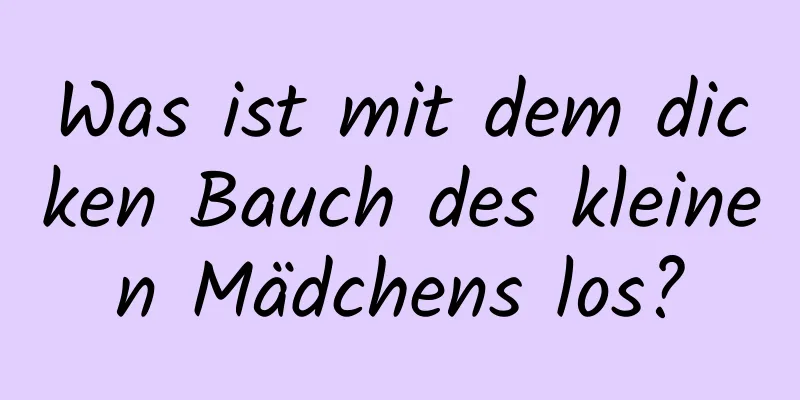 Was ist mit dem dicken Bauch des kleinen Mädchens los?