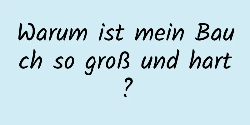 Warum ist mein Bauch so groß und hart?