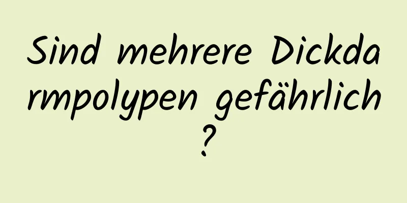 Sind mehrere Dickdarmpolypen gefährlich?