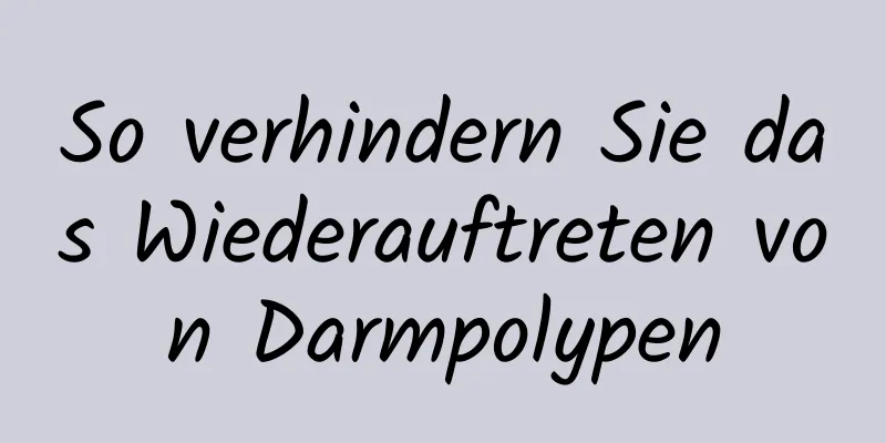 So verhindern Sie das Wiederauftreten von Darmpolypen