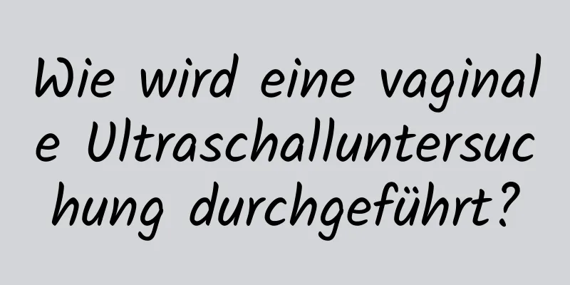 Wie wird eine vaginale Ultraschalluntersuchung durchgeführt?