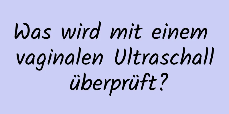 Was wird mit einem vaginalen Ultraschall überprüft?