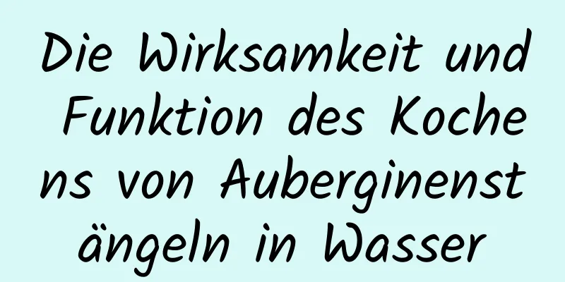 Die Wirksamkeit und Funktion des Kochens von Auberginenstängeln in Wasser