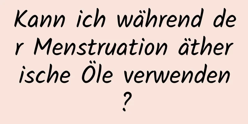 Kann ich während der Menstruation ätherische Öle verwenden?