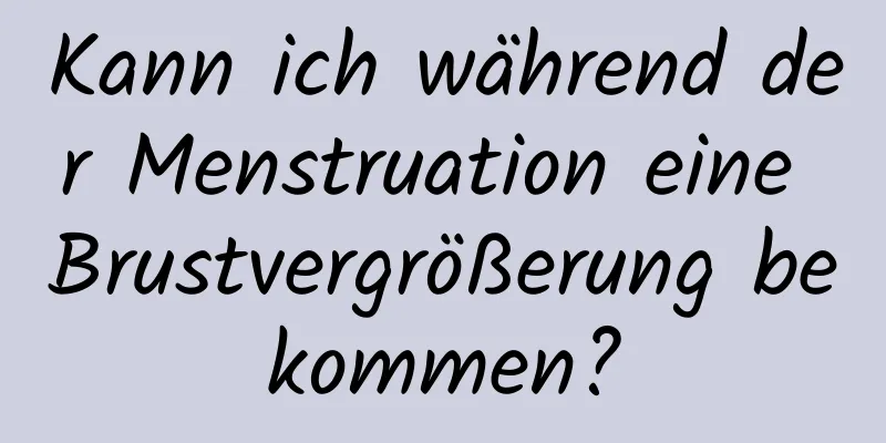 Kann ich während der Menstruation eine Brustvergrößerung bekommen?