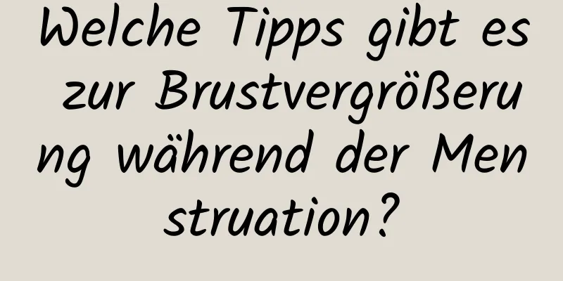 Welche Tipps gibt es zur Brustvergrößerung während der Menstruation?