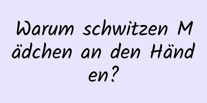 Warum schwitzen Mädchen an den Händen?